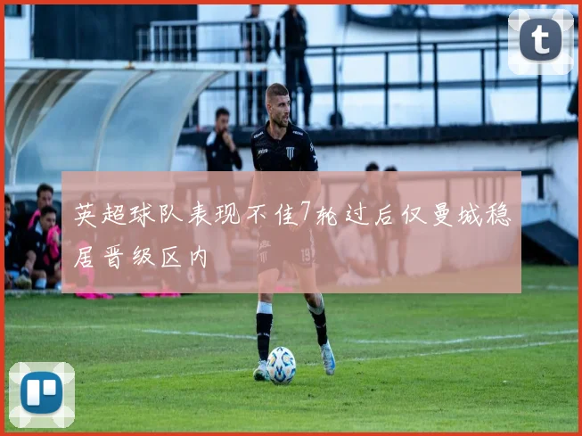 英超球队表现不佳7轮过后仅曼城稳居晋级区内