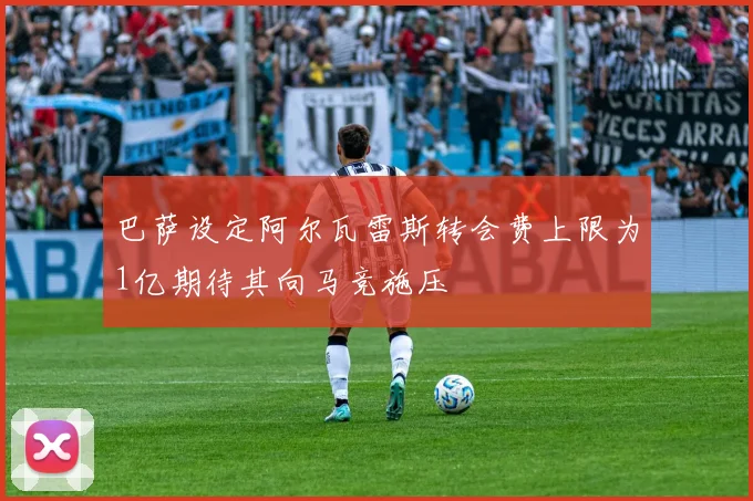 巴萨设定阿尔瓦雷斯转会费上限为1亿期待其向马竞施压