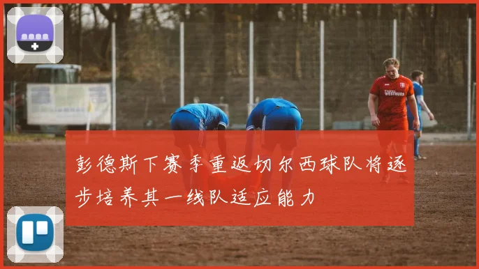 彭德斯下赛季重返切尔西球队将逐步培养其一线队适应能力