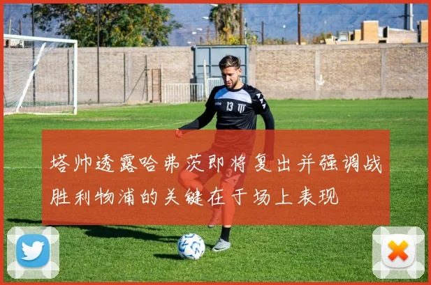 塔帅透露哈弗茨即将复出并强调战胜利物浦的关键在于场上表现
