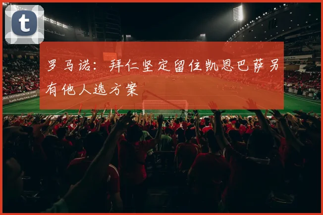 罗马诺：拜仁坚定留住凯恩巴萨另有他人选方案