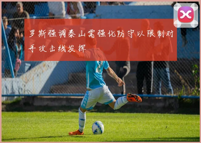 罗斯强调泰山需强化防守以限制对手攻击线发挥