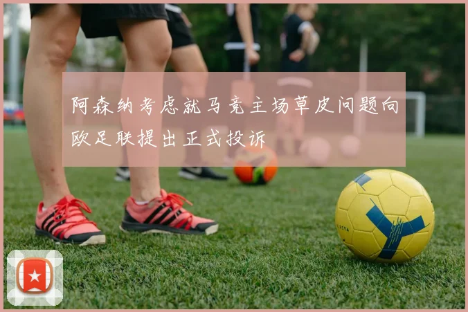 阿森纳考虑就马竞主场草皮问题向欧足联提出正式投诉