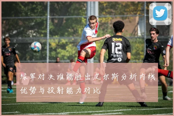 绿军对决谁能胜出皮尔斯分析内线优势与投射能力对比