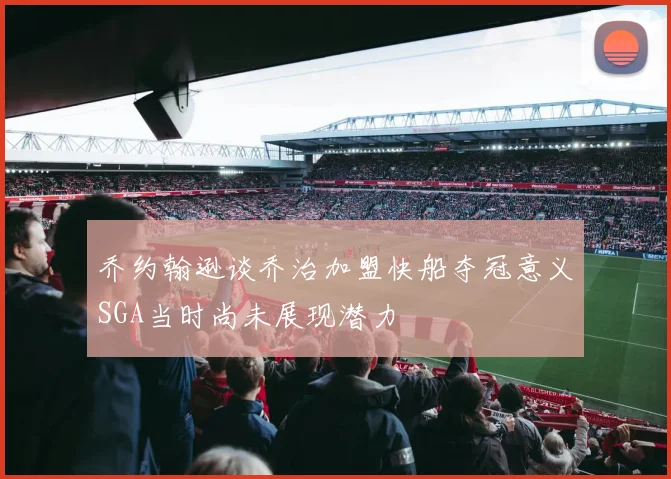 乔约翰逊谈乔治加盟快船夺冠意义SGA当时尚未展现潜力