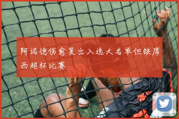 阿诺德伤愈复出入选大名单但缺席西超杯比赛