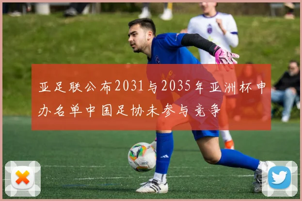 亚足联公布2031与2035年亚洲杯申办名单中国足协未参与竞争