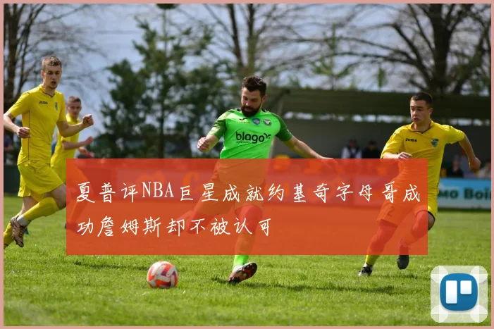 夏普评NBA巨星成就约基奇字母哥成功詹姆斯却不被认可