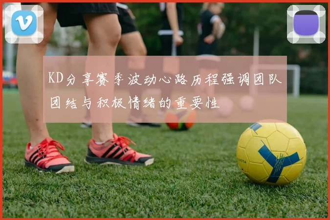 KD分享赛季波动心路历程强调团队团结与积极情绪的重要性
