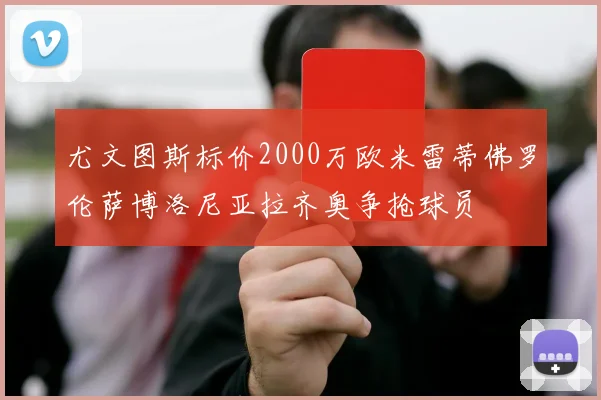 尤文图斯标价2000万欧米雷蒂佛罗伦萨博洛尼亚拉齐奥争抢球员