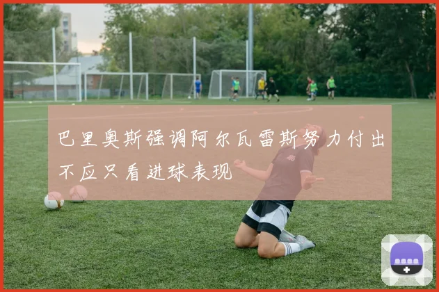巴里奥斯强调阿尔瓦雷斯努力付出不应只看进球表现